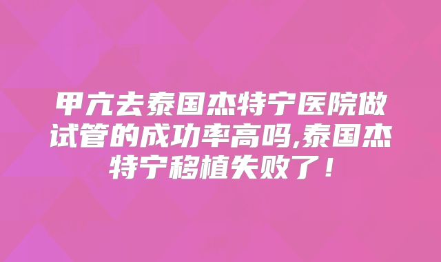 甲亢去泰国杰特宁医院做试管的成功率高吗,泰国杰特宁移植失败了!