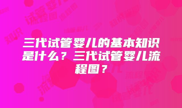 三代试管婴儿的基本知识是什么?三代试管婴儿流程图?