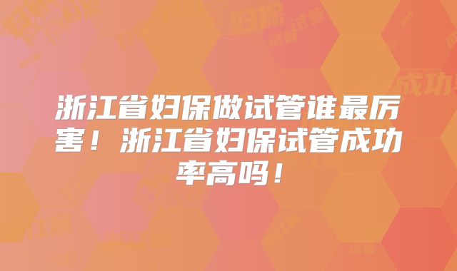 浙江省妇保做试管谁最厉害！浙江省妇保试管成功率高吗！