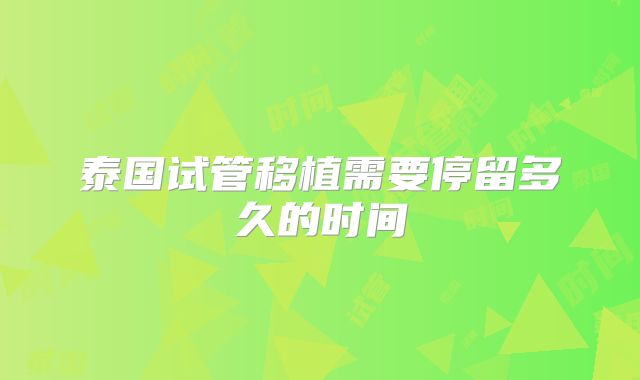 泰国试管移植需要停留多久的时间