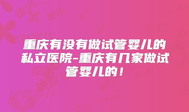 重庆有没有做试管婴儿的私立医院-重庆有几家做试管婴儿的！