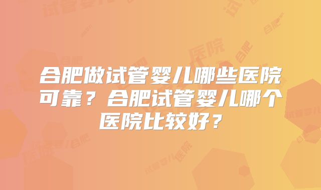 合肥做试管婴儿哪些医院可靠？合肥试管婴儿哪个医院比较好？
