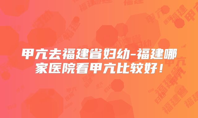 甲亢去福建省妇幼-福建哪家医院看甲亢比较好!