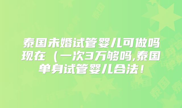 泰国未婚试管婴儿可做吗现在（一次3万够吗,泰国单身试管婴儿合法！