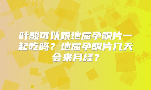 叶酸可以跟地屈孕酮片一起吃吗?地屈孕酮片几天会来月经?