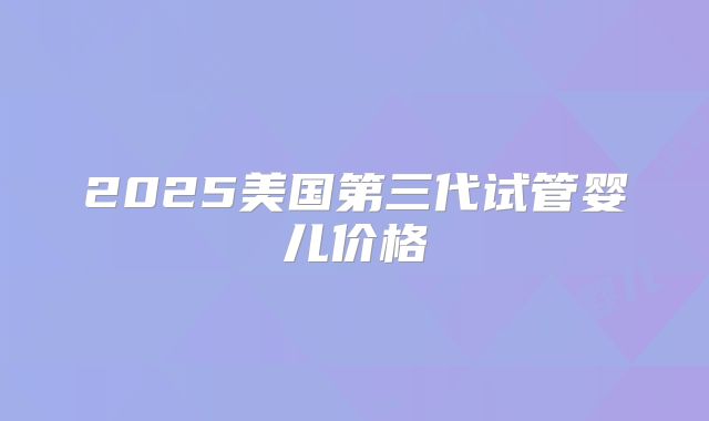 2025美国第三代试管婴儿价格