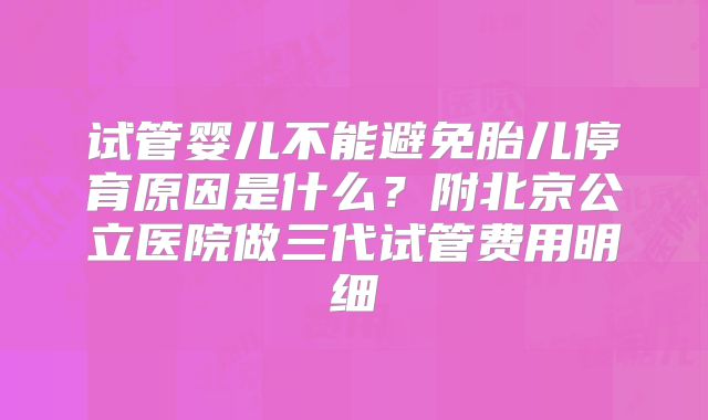 试管婴儿不能避免胎儿停育原因是什么？附北京公立医院做三代试管费用明细
