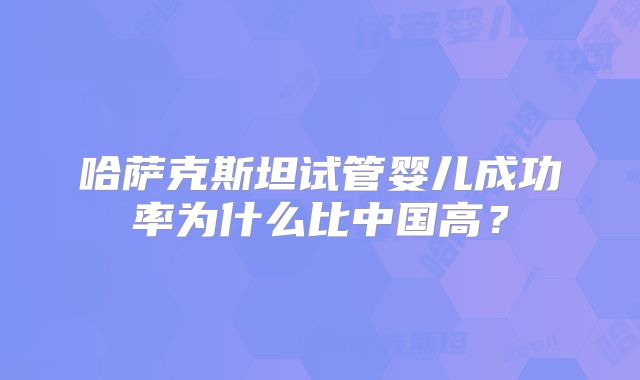 哈萨克斯坦试管婴儿成功率为什么比中国高?