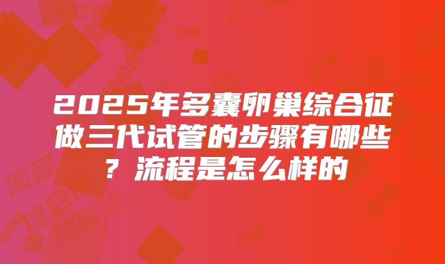 2025年多囊卵巢综合征做三代试管的步骤有哪些？流程是怎么样的