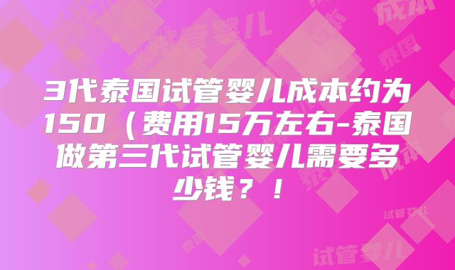 3代泰国试管婴儿成本约为150（费用15万左右-泰国做第三代试管婴儿需要多少钱？！