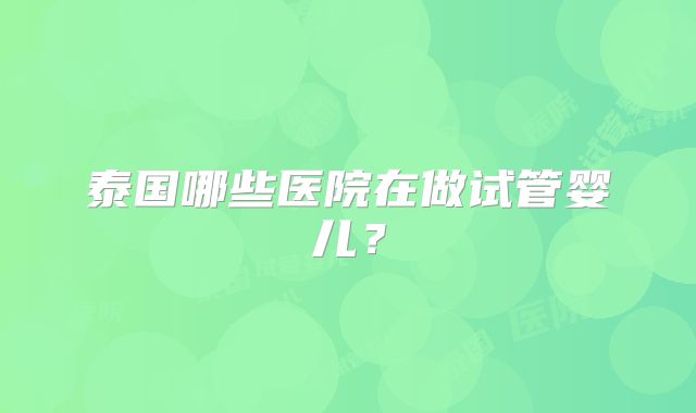 泰国哪些医院在做试管婴儿?