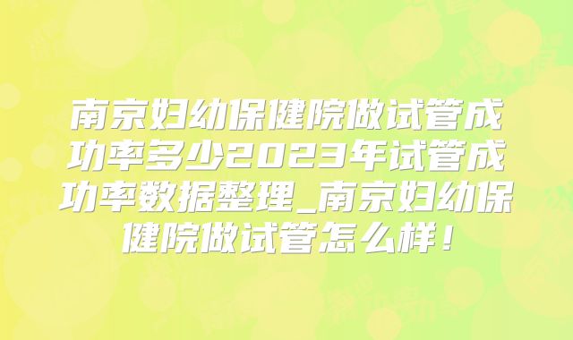 南京妇幼保健院做试管成功率多少2023年试管成功率数据整理_南京妇幼保健院做试管怎么样!