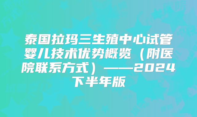 泰国拉玛三生殖中心试管婴儿技术优势概览(附医院联系方式)——2024下半年版