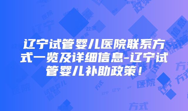 辽宁试管婴儿医院联系方式一览及详细信息-辽宁试管婴儿补助政策!