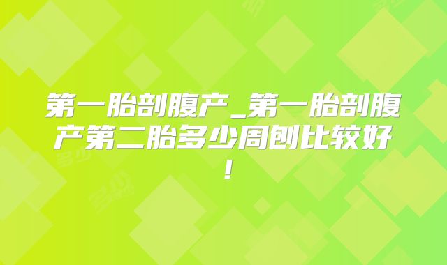 第一胎剖腹产_第一胎剖腹产第二胎多少周刨比较好！
