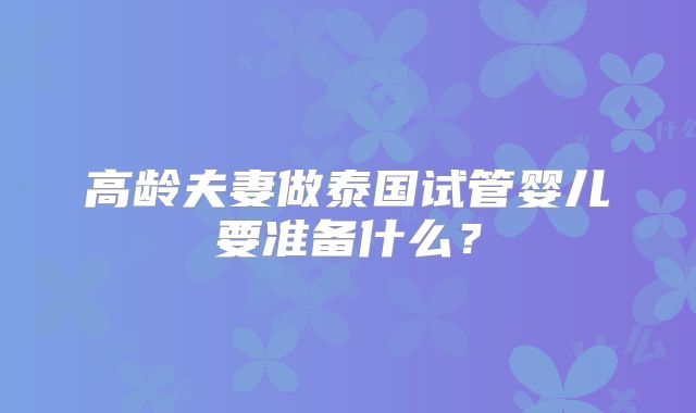 高龄夫妻做泰国试管婴儿要准备什么？
