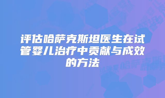 评估哈萨克斯坦医生在试管婴儿治疗中贡献与成效的方法