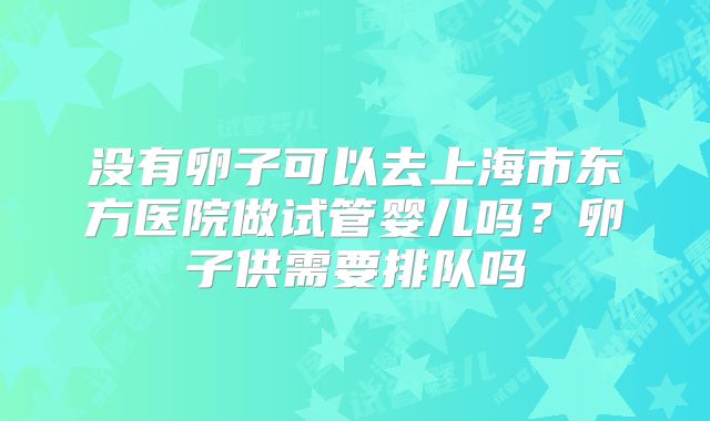 没有卵子可以去上海市东方医院做试管婴儿吗？卵子供需要排队吗