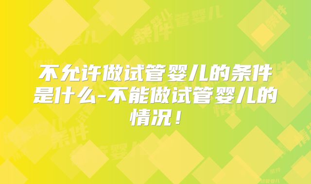 不允许做试管婴儿的条件是什么-不能做试管婴儿的情况!