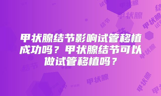 甲状腺结节影响试管移植成功吗？甲状腺结节可以做试管移植吗？