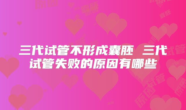 三代试管不形成囊胚 三代试管失败的原因有哪些