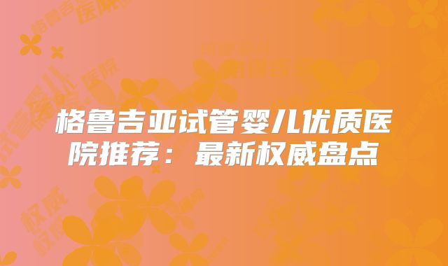 格鲁吉亚试管婴儿优质医院推荐：最新权威盘点