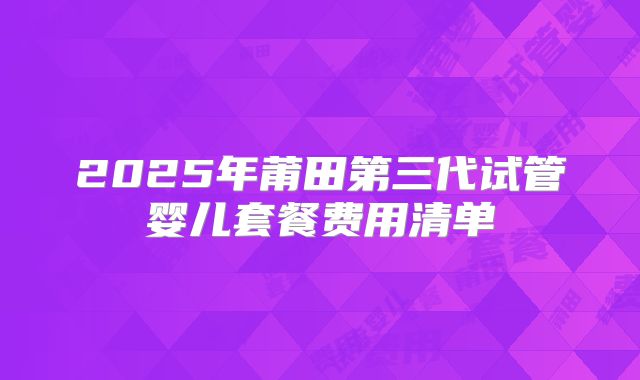 2025年莆田第三代试管婴儿套餐费用清单