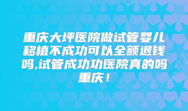 重庆大坪医院做试管婴儿移植不成功可以全额退钱吗,试管成功功医院真的吗重庆！