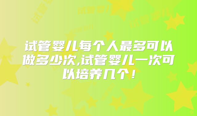 试管婴儿每个人最多可以做多少次,试管婴儿一次可以培养几个！