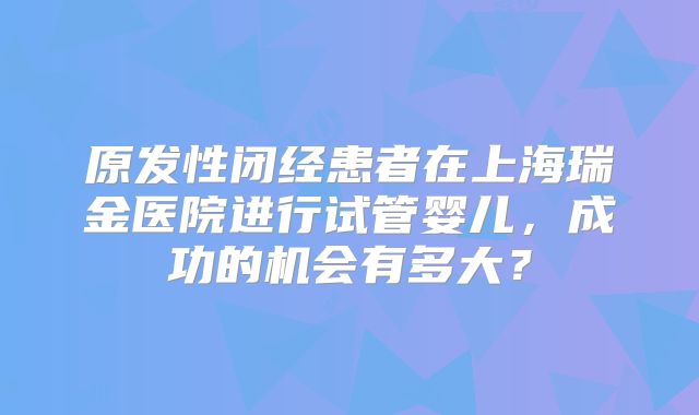 原发性闭经患者在上海瑞金医院进行试管婴儿，成功的机会有多大？
