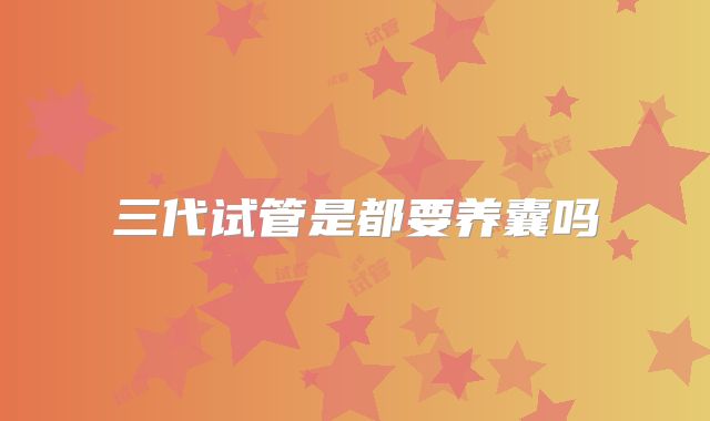 三代试管是都要养囊吗
