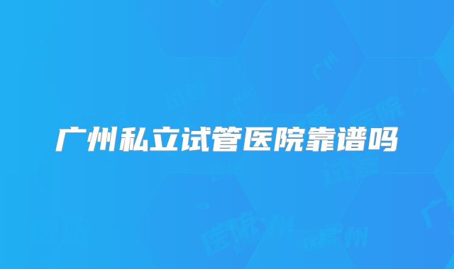 广州私立试管医院靠谱吗