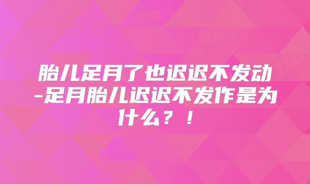 胎儿足月了也迟迟不发动-足月胎儿迟迟不发作是为什么?!