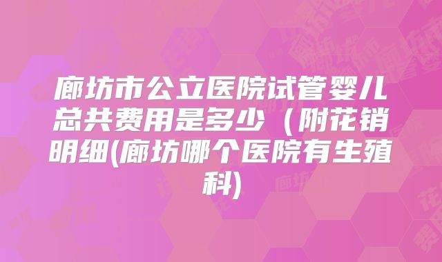 廊坊市公立医院试管婴儿总共费用是多少(附花销明细(廊坊哪个医院有生殖科)