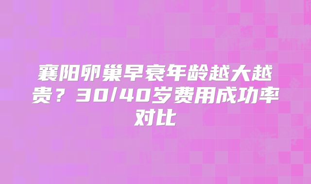 襄阳卵巢早衰年龄越大越贵？30/40岁费用成功率对比