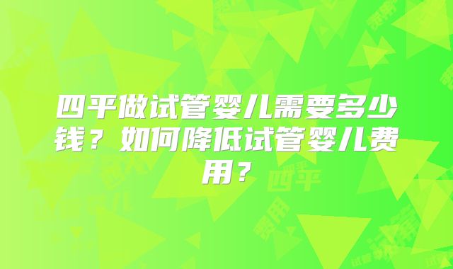 四平做试管婴儿需要多少钱？如何降低试管婴儿费用？