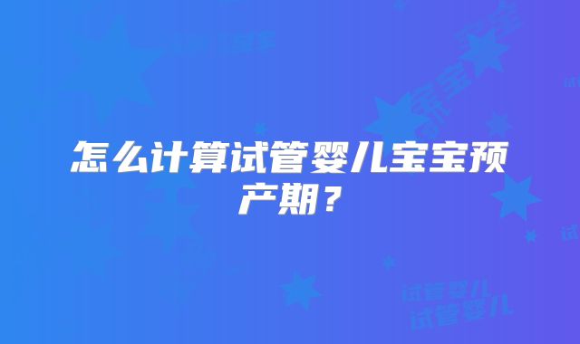 怎么计算试管婴儿宝宝预产期？