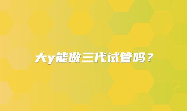 大y能做三代试管吗？