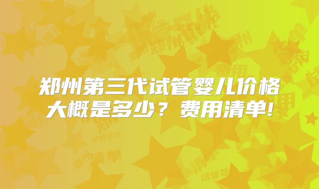 郑州第三代试管婴儿价格大概是多少？费用清单!
