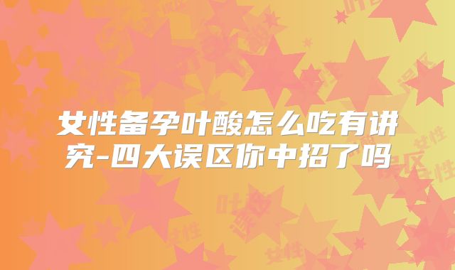 女性备孕叶酸怎么吃有讲究-四大误区你中招了吗