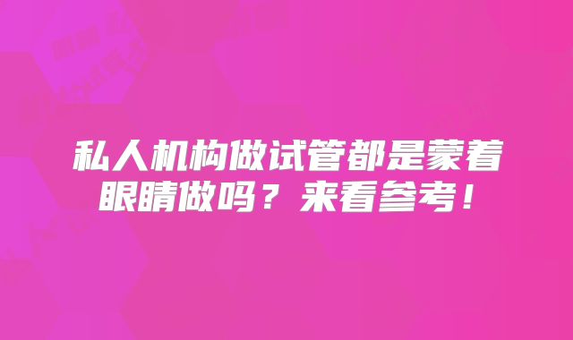 私人机构做试管都是蒙着眼睛做吗？来看参考！