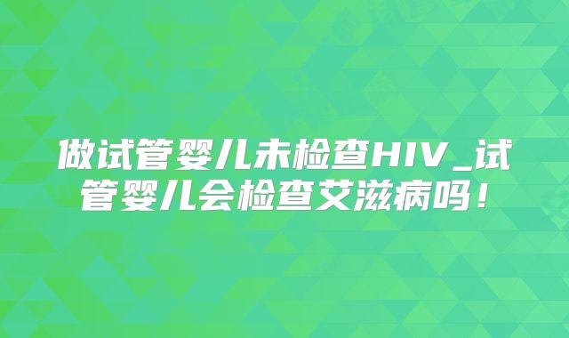 做试管婴儿未检查HIV_试管婴儿会检查艾滋病吗!
