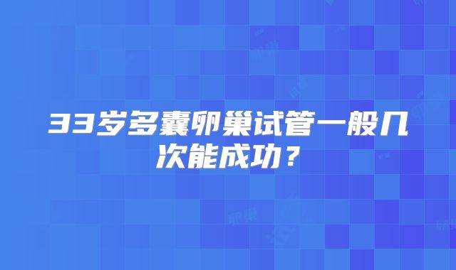 33岁多囊卵巢试管一般几次能成功?