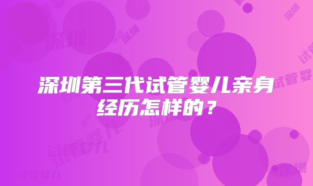 深圳第三代试管婴儿亲身经历怎样的？