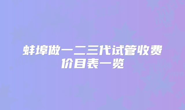 蚌埠做一二三代试管收费价目表一览
