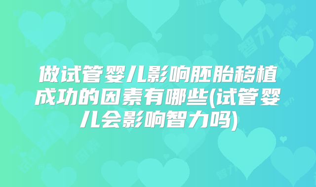 做试管婴儿影响胚胎移植成功的因素有哪些(试管婴儿会影响智力吗)