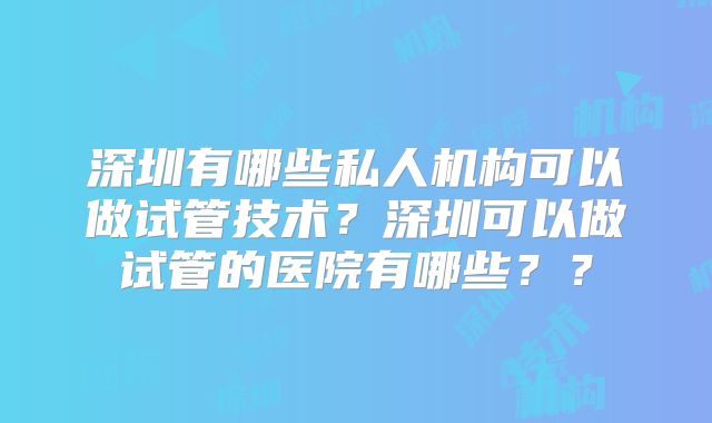 深圳有哪些私人机构可以做试管技术？深圳可以做试管的医院有哪些？？