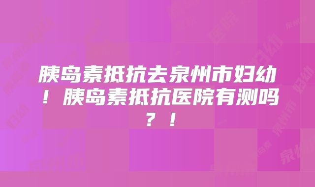 胰岛素抵抗去泉州市妇幼!胰岛素抵抗医院有测吗?!
