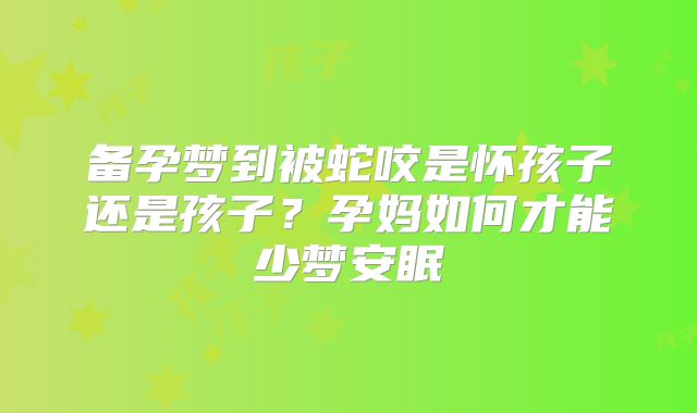 备孕梦到被蛇咬是怀孩子还是孩子?孕妈如何才能少梦安眠