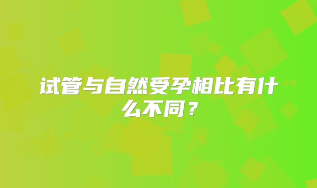 试管与自然受孕相比有什么不同？